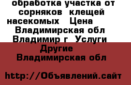 обработка участка от сорняков, клещей, насекомых › Цена ­ 300 - Владимирская обл., Владимир г. Услуги » Другие   . Владимирская обл.